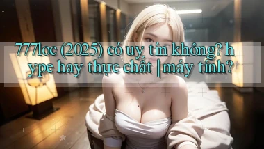 777loc (2025) có uy tín không hype hay thực chất máy tính