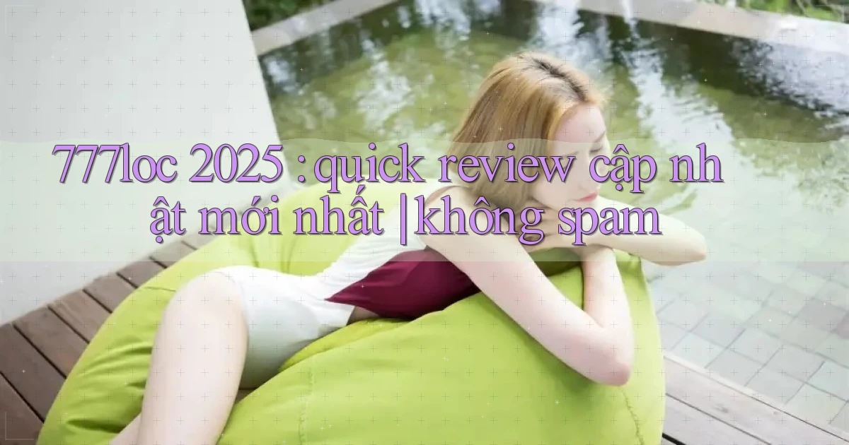 777loc 2025 quick review cập nhật mới nhất không spam