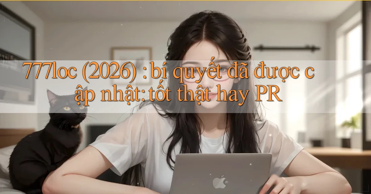 777loc (2026) bí quyết đã được cập nhật tốt thật hay PR