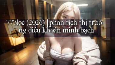 777loc (2026) phân tích thị trường điều khoản minh bạch
