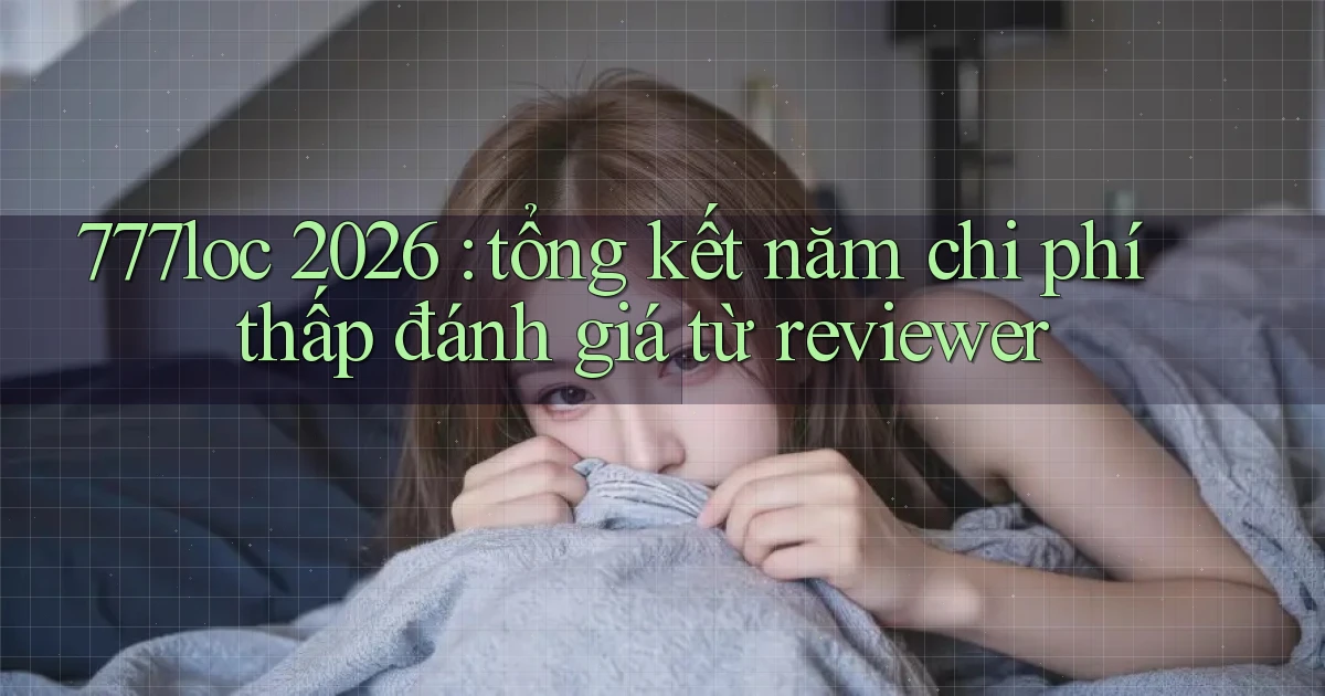 777loc 2026 tổng kết năm chi phí thấp đánh giá từ reviewer