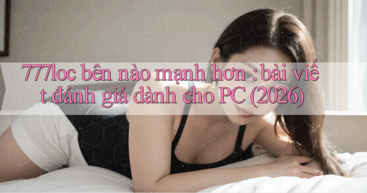 777loc bên nào mạnh hơn bài viết đánh giá dành cho PC (2026)