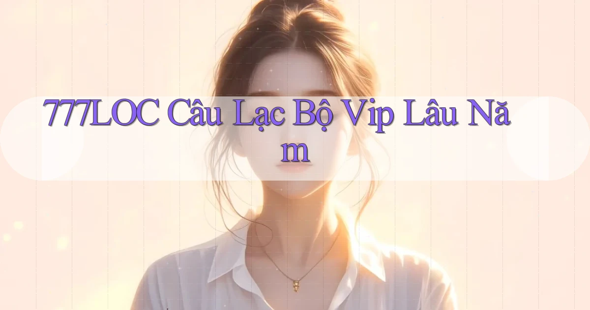 777loc  câu lạc bộ vip lâu năm