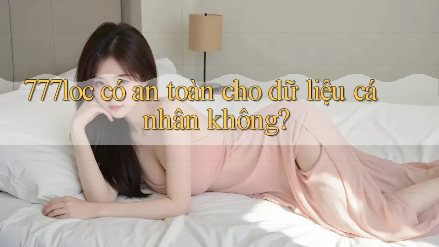 777loc có an toàn cho dữ liệu cá nhân không? 777loc có an toàn cho dữ liệu cá nhân không?