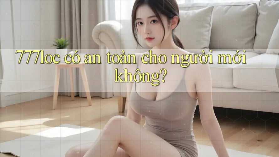 777loc có an toàn cho người mới không? 777loc có an toàn cho người mới không?