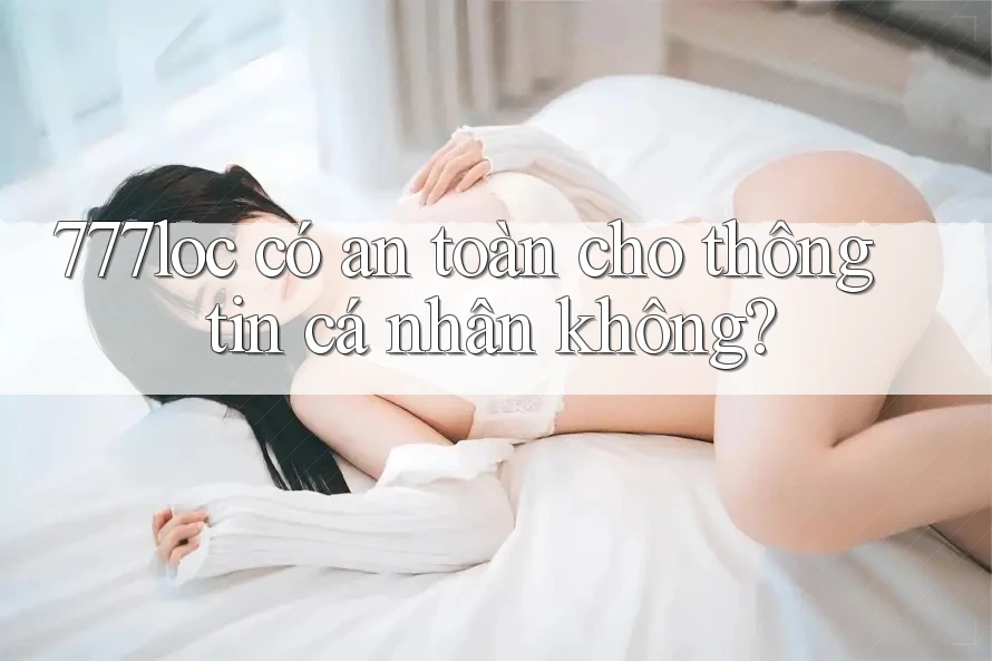 777loc có an toàn cho thông tin cá nhân không? 777loc có an toàn cho thông tin cá nhân không?