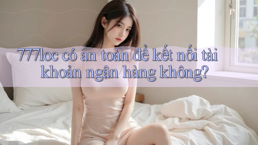 777loc có an toàn để kết nối tài khoản ngân hàng không? 777loc có an toàn để kết nối tài khoản ngân hàng không?