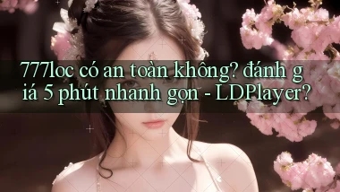 777loc có an toàn không đánh giá 5 phút nhanh gọn   LDPlayer