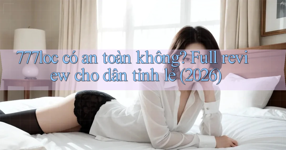 777loc có an toàn không full review cho dân tỉnh lẻ (2026)