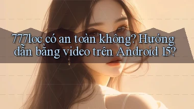 777loc có an toàn không hướng dẫn bằng video trên Android 15