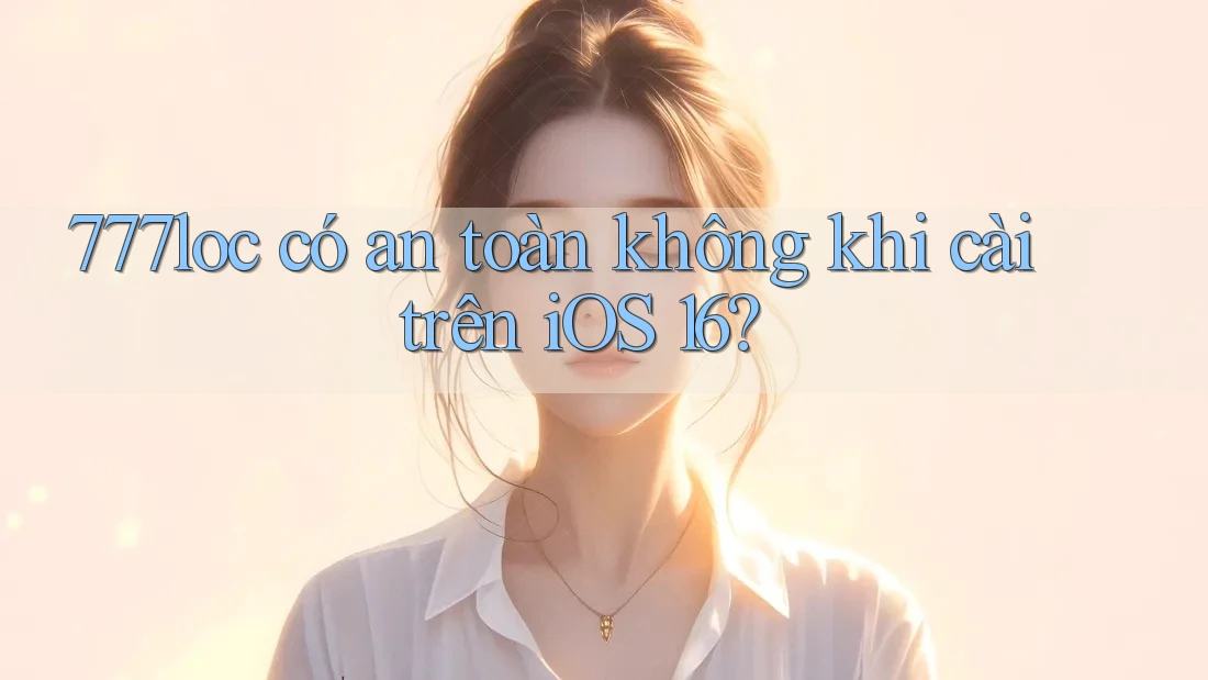 777loc có an toàn không khi cài trên iOS 16? 777loc có an toàn không khi cài trên iOS 16?