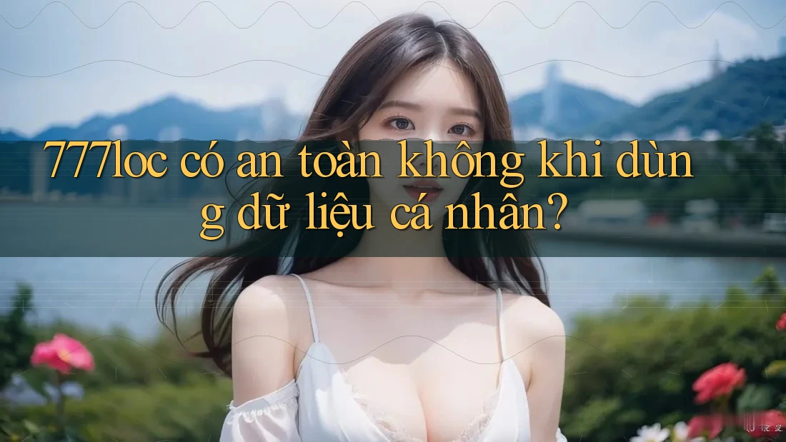 777loc có an toàn không khi dùng dữ liệu cá nhân? 777loc có an toàn không khi dùng dữ liệu cá nhân?