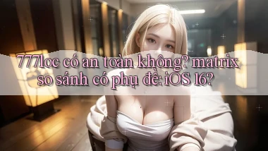 777loc có an toàn không matrix so sánh có phụ đề iOS 16