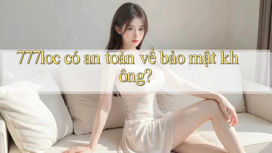 777loc có an toàn về bảo mật không? 777loc có an toàn về bảo mật không?