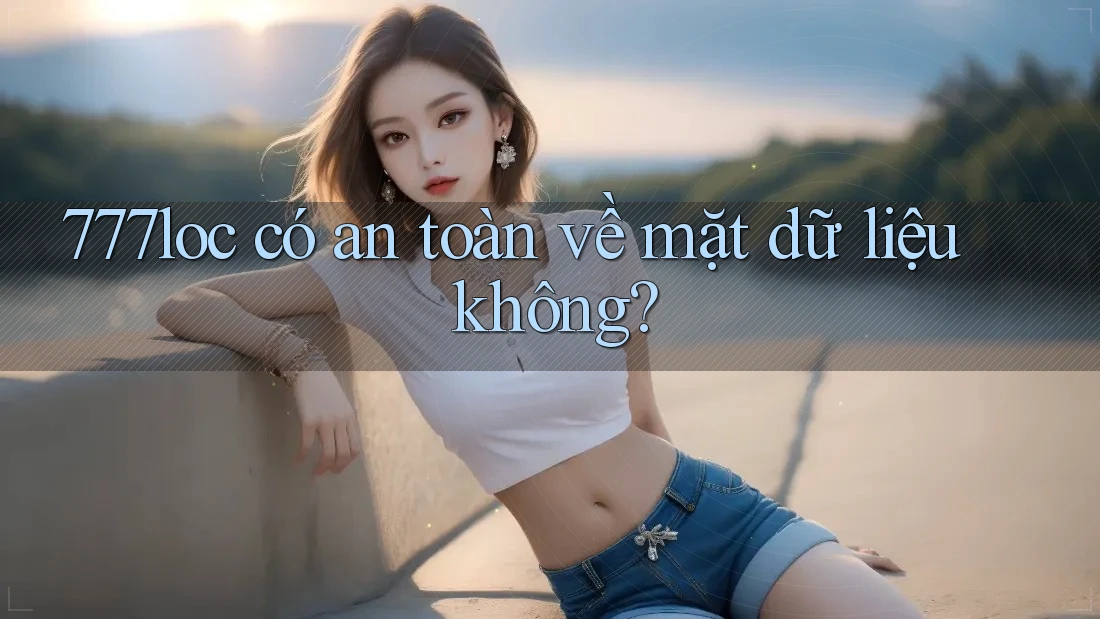 777loc có an toàn về mặt dữ liệu không?