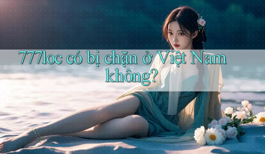 777loc có bị chặn ở Việt Nam không? 777loc có bị chặn ở Việt Nam không?