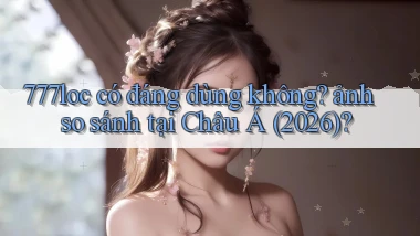 777loc có đáng dùng không ảnh so sánh tại Châu Á (2026)