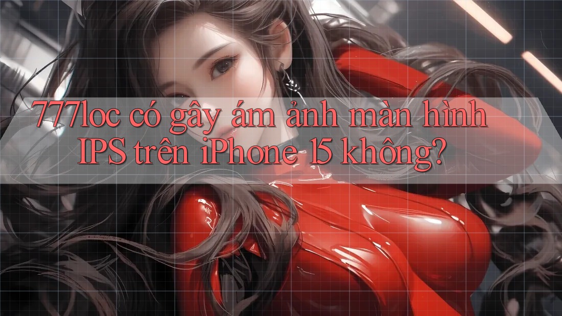 777loc có gây ám ảnh màn hình IPS trên iPhone 15 không? 777loc có gây ám ảnh màn hình IPS trên iPhone 15 không?