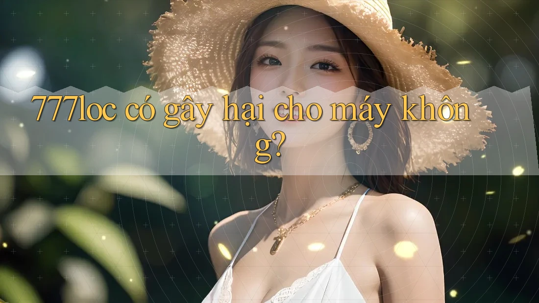777loc có gây hại cho máy không? 777loc có gây hại cho máy không?