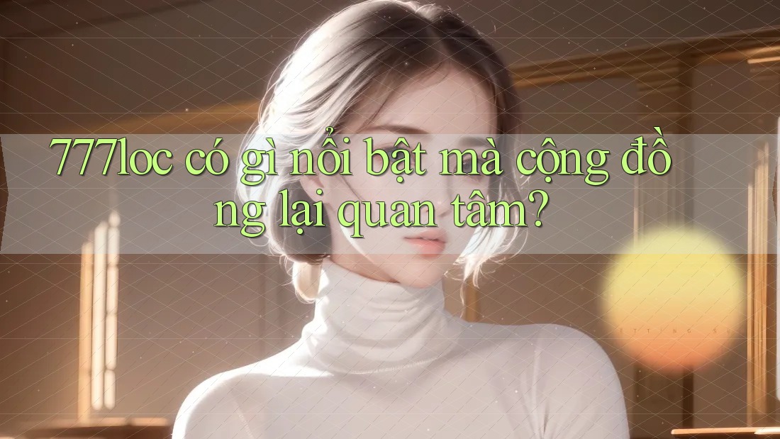 777loc có gì nổi bật mà cộng đồng lại quan tâm?