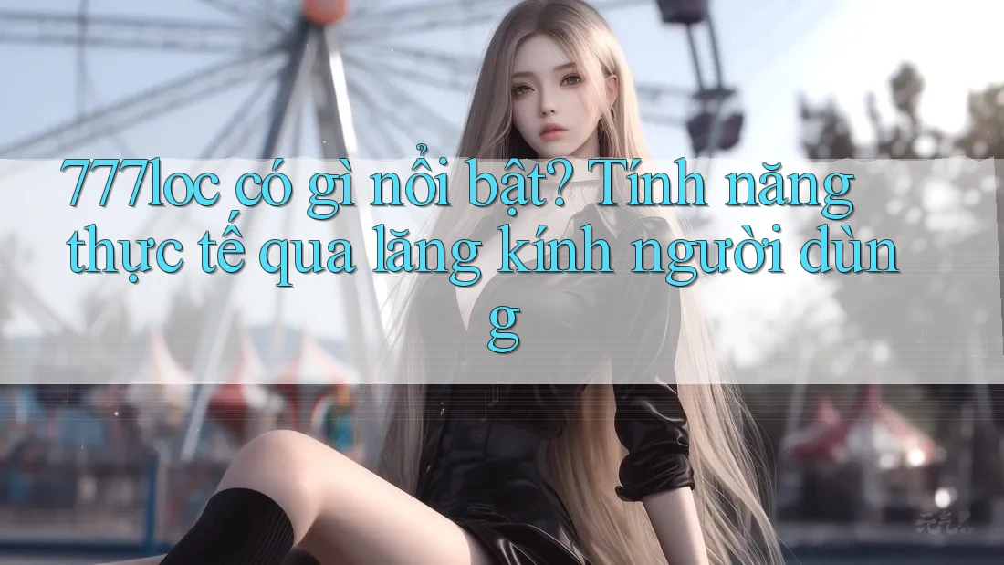 777loc có gì nổi bật? Tính năng thực tế qua lăng kính người dùng 777loc có gì nổi bật? Tính năng thực tế qua lăng kính người dùng