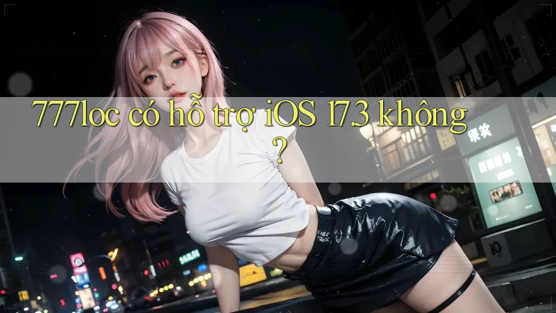 777loc có hỗ trợ iOS 17. 3 không? 777loc có hỗ trợ iOS 17. 3 không?