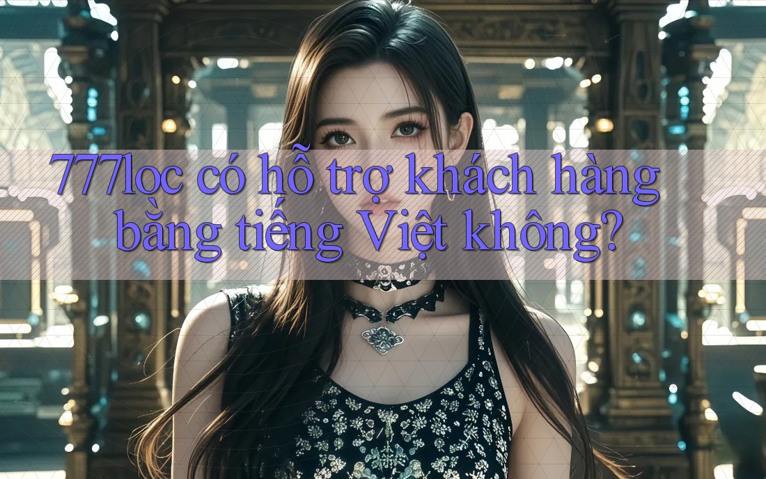 777loc có hỗ trợ khách hàng bằng tiếng Việt không?