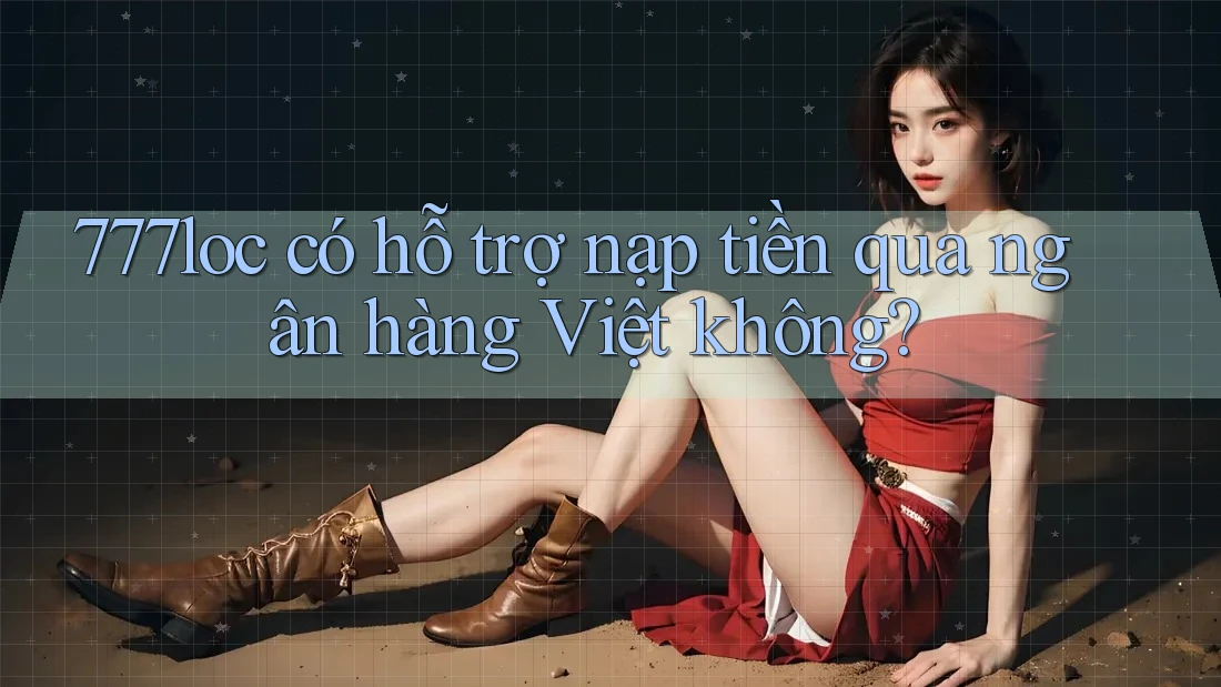 777loc có hỗ trợ nạp tiền qua ngân hàng Việt không? 777loc có hỗ trợ nạp tiền qua ngân hàng Việt không?