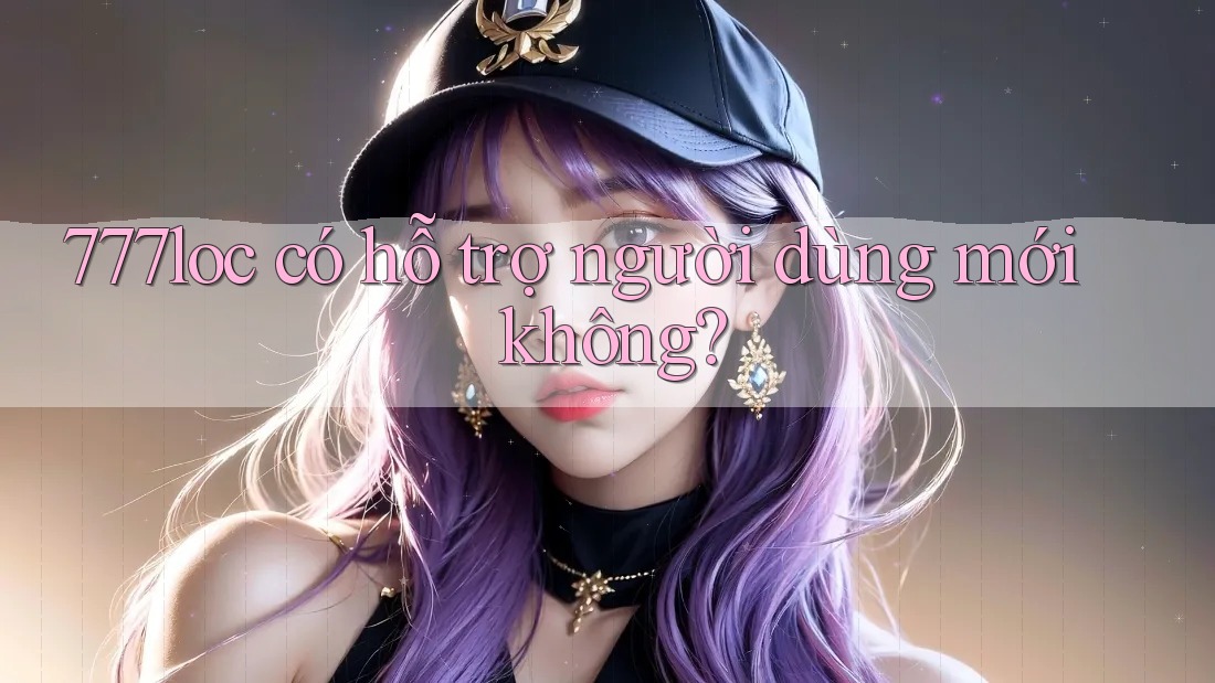 777loc có hỗ trợ người dùng mới không? 777loc có hỗ trợ người dùng mới không?