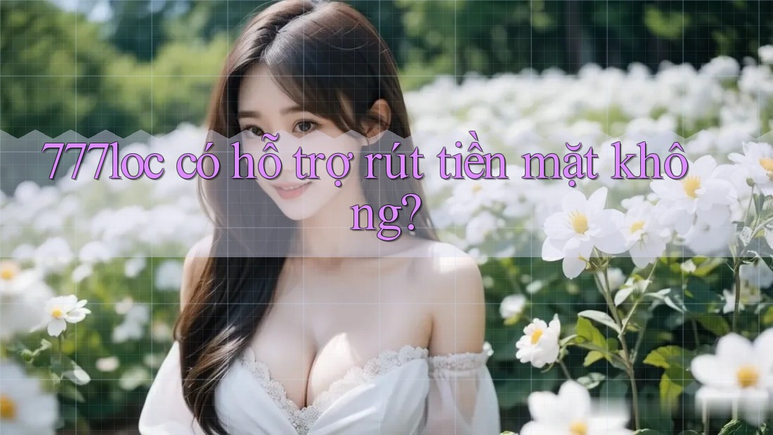 777loc có hỗ trợ rút tiền mặt không? 777loc có hỗ trợ rút tiền mặt không?