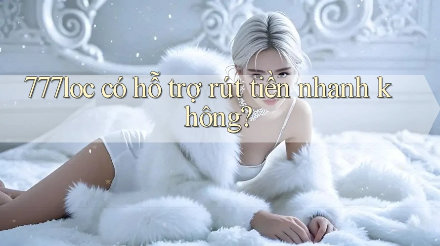 777loc có hỗ trợ rút tiền nhanh không?