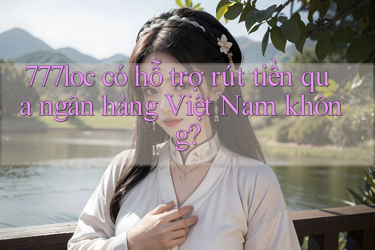 777loc có hỗ trợ rút tiền qua ngân hàng Việt Nam không? 777loc có hỗ trợ rút tiền qua ngân hàng Việt Nam không?