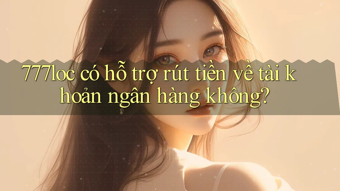 777loc có hỗ trợ rút tiền về tài khoản ngân hàng không? 777loc có hỗ trợ rút tiền về tài khoản ngân hàng không?