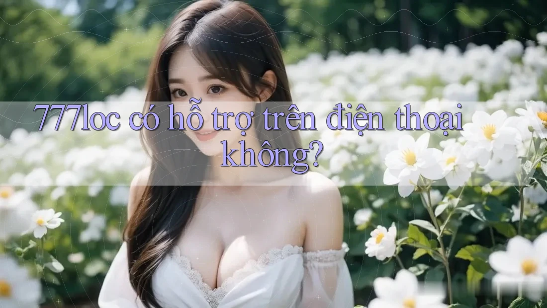 777loc có hỗ trợ trên điện thoại không? 777loc có hỗ trợ trên điện thoại không?