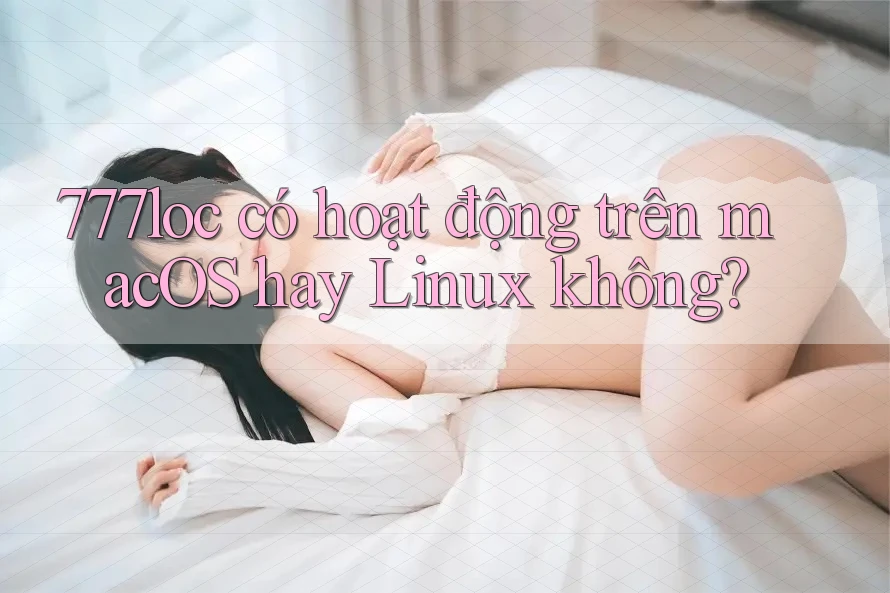 777loc có hoạt động trên macOS hay Linux không? 777loc có hoạt động trên macOS hay Linux không?