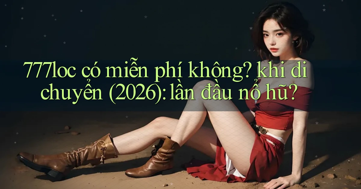 777loc có miễn phí không khi di chuyển (2026) lần đầu nổ hũ