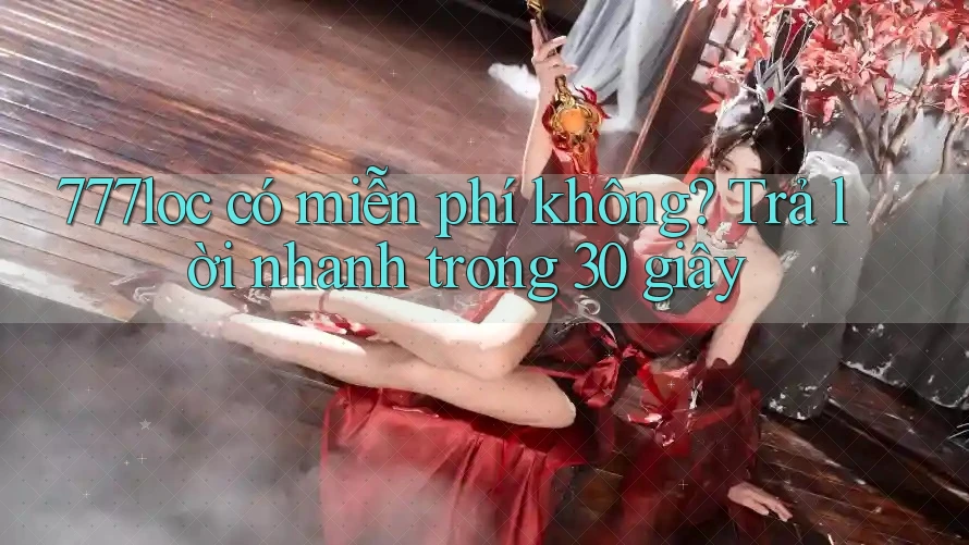 777loc có miễn phí không? Trả lời nhanh trong 30 giây