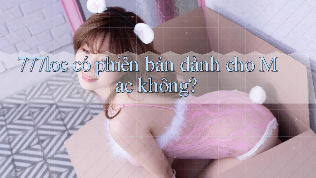 777loc có phiên bản dành cho Mac không? 777loc có phiên bản dành cho Mac không?