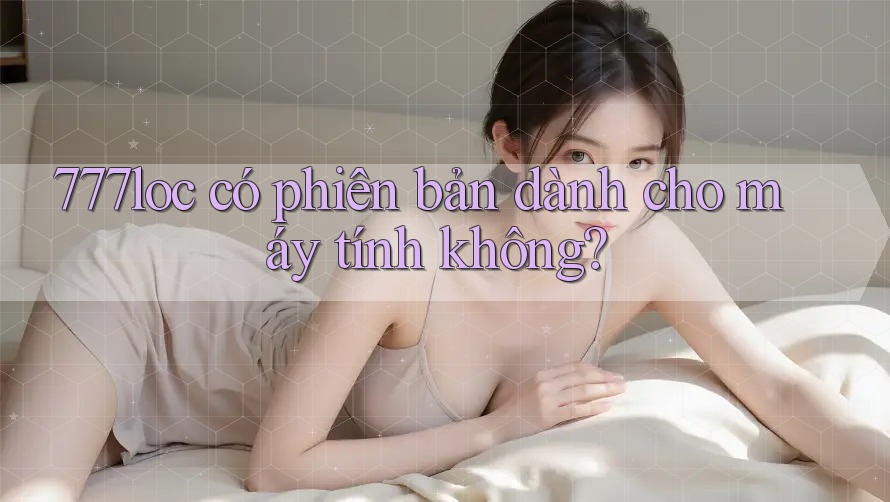 777loc có phiên bản dành cho máy tính không?