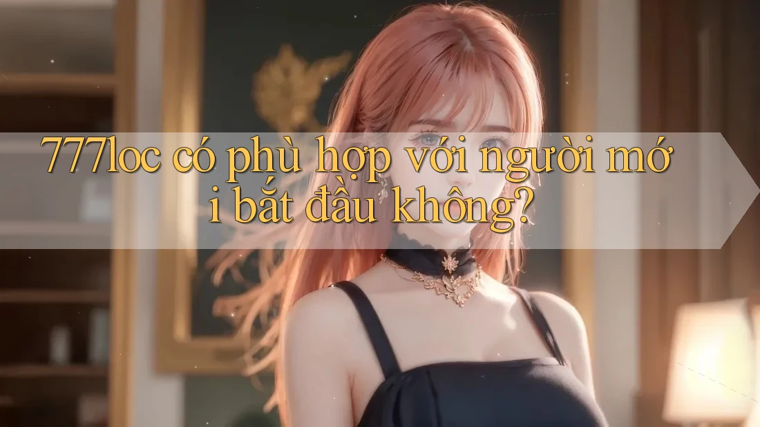 777loc có phù hợp với người mới bắt đầu không? 777loc có phù hợp với người mới bắt đầu không?