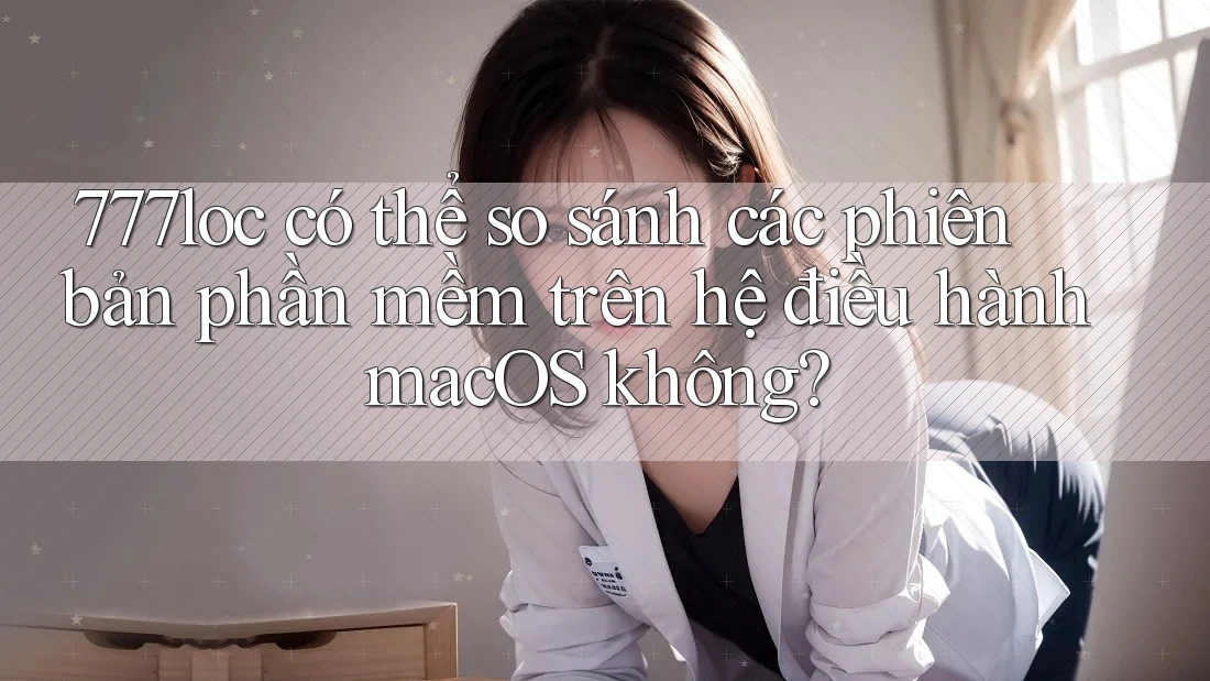 777loc có thể so sánh các phiên bản phần mềm trên hệ điều hành macOS không? 777loc có thể so sánh các phiên bản phần mềm trên hệ điều hành macOS không?