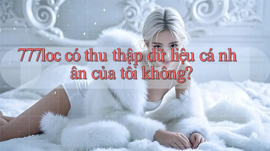 777loc có thu thập dữ liệu cá nhân của tôi không?