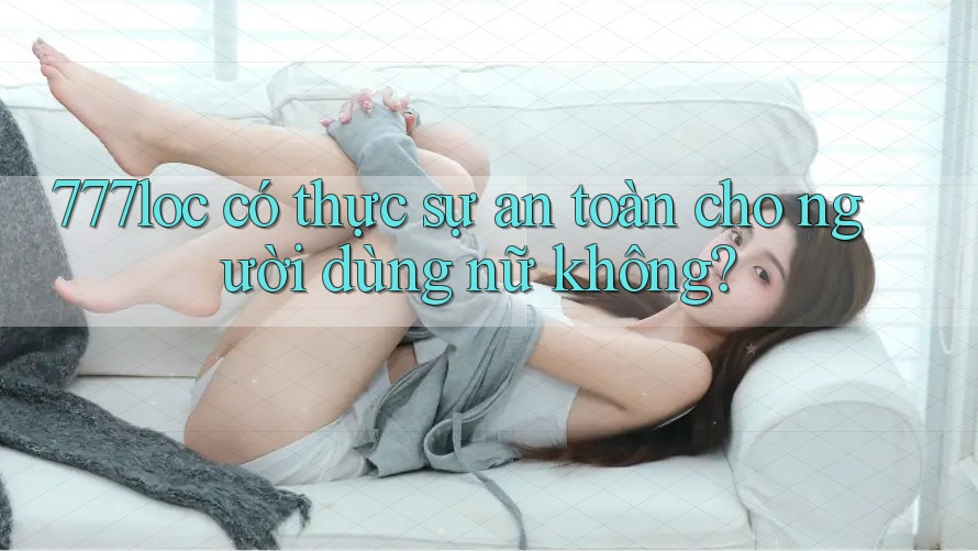 777loc có thực sự an toàn cho người dùng nữ không? 777loc có thực sự an toàn cho người dùng nữ không?