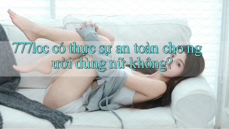 777loc có thực sự an toàn cho người dùng nữ không? 777loc có thực sự an toàn cho người dùng nữ không?