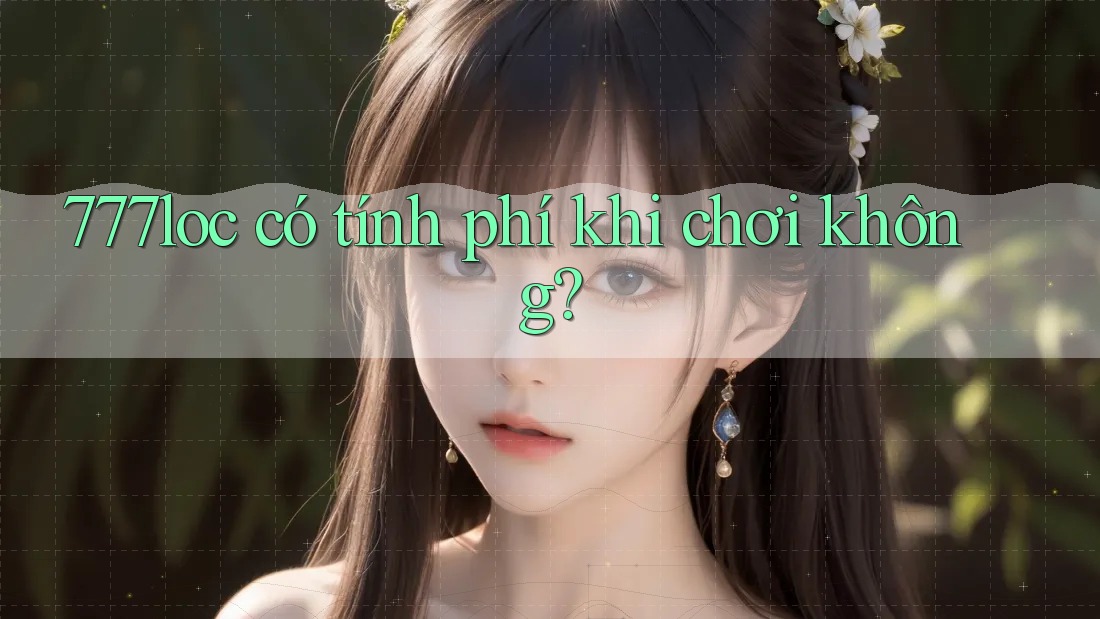 777loc có tính phí khi chơi không? 777loc có tính phí khi chơi không?