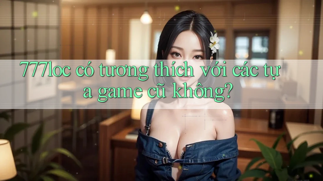 777loc có tương thích với các tựa game cũ không?