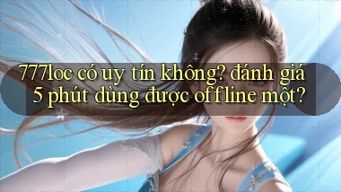 777loc có uy tín không đánh giá 5 phút dùng được offline một