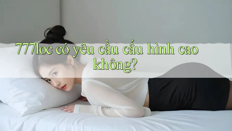 777loc có yêu cầu cấu hình cao không? 777loc có yêu cầu cấu hình cao không?