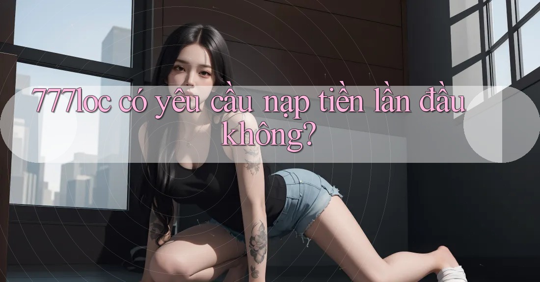 777loc có yêu cầu nạp tiền lần đầu không?