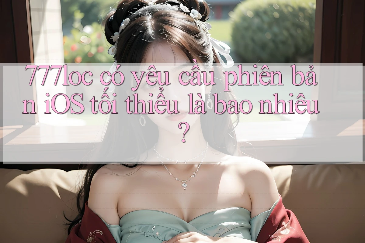 777loc có yêu cầu phiên bản iOS tối thiểu là bao nhiêu? 777loc có yêu cầu phiên bản iOS tối thiểu là bao nhiêu?